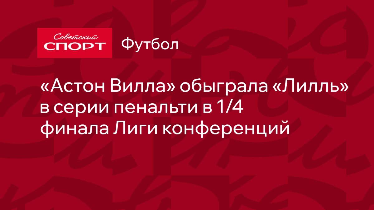 Астон Вилла» обыграла «Лилль» в серии пенальти в 1/4 финала Лиги конференций