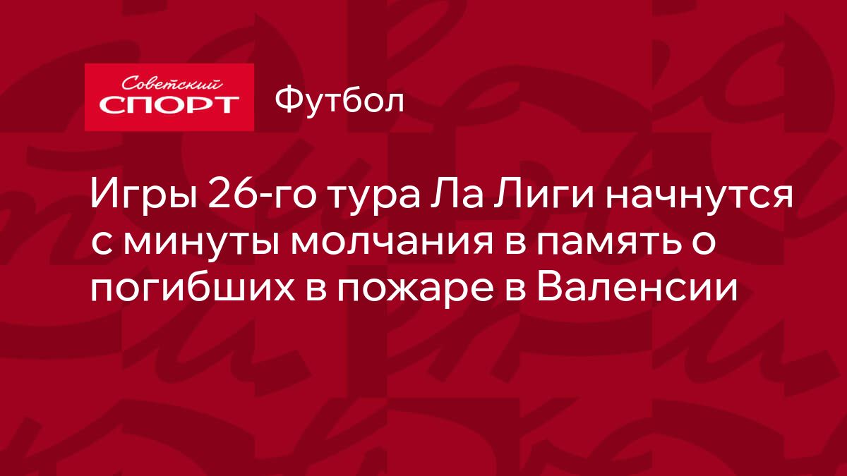 Игры 26-го тура Ла Лиги начнутся с минуты молчания в память о погибших в  пожаре в Валенсии