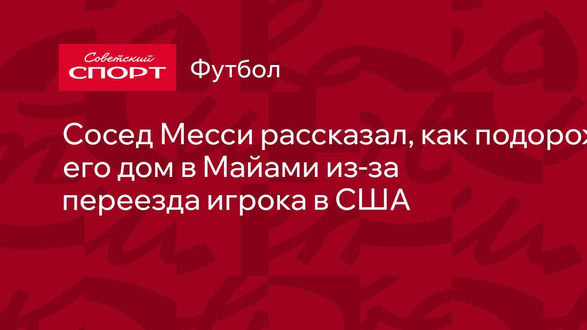 Сосед Месси рассказал, как подорожал его дом в Майами из-за переезда игрока  в США