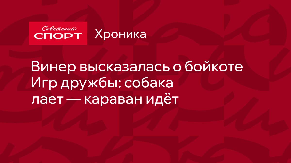 Винер высказалась о бойкоте Игр дружбы: собака лает — караван идёт