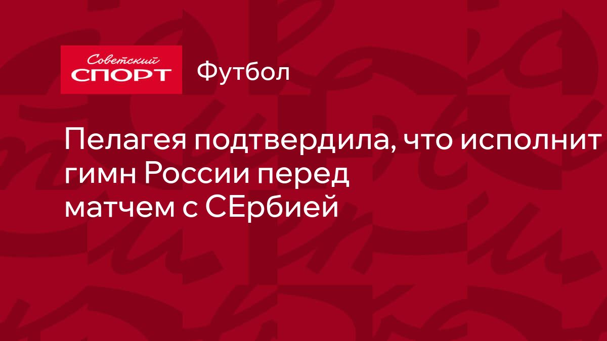 Пелагея подтвердила, что исполнит гимн России перед матчем с СЕрбией