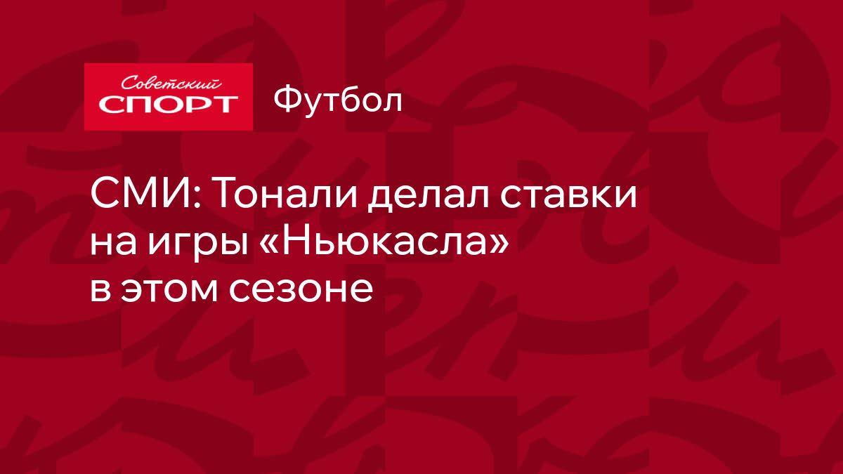 СМИ: Тонали делал ставки на игры «Ньюкасла» в этом сезоне